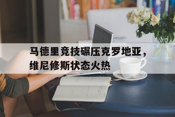 开云体育下载-马德里竞技碾压克罗地亚，维尼修斯状态火热的简单介绍